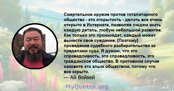 Смертельное оружие против тоталитарного общества - это открытость - делать все очень открыто в Интернете, позволяя людям знать каждую деталь, любую небольшой развитие. Как только это произойдет, каждый может вынести