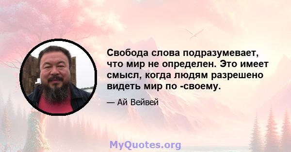 Свобода слова подразумевает, что мир не определен. Это имеет смысл, когда людям разрешено видеть мир по -своему.