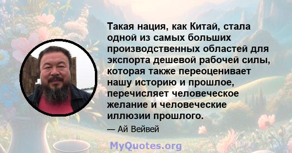 Такая нация, как Китай, стала одной из самых больших производственных областей для экспорта дешевой рабочей силы, которая также переоценивает нашу историю и прошлое, перечисляет человеческое желание и человеческие