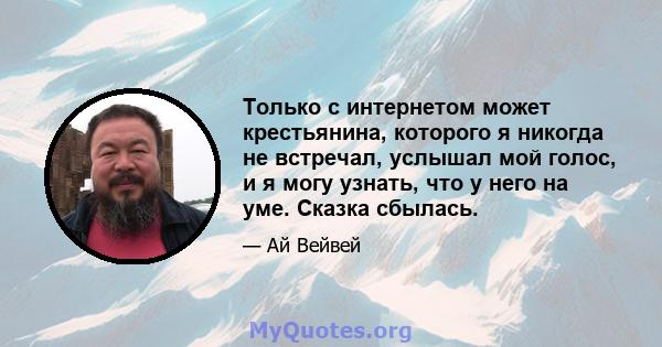 Только с интернетом может крестьянина, которого я никогда не встречал, услышал мой голос, и я могу узнать, что у него на уме. Сказка сбылась.