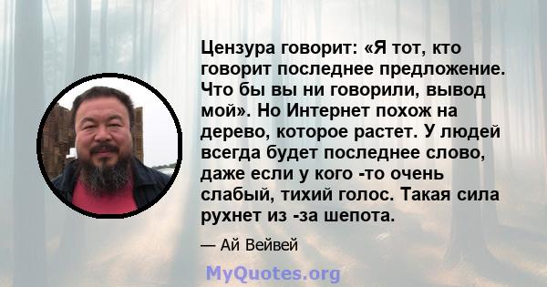 Цензура говорит: «Я тот, кто говорит последнее предложение. Что бы вы ни говорили, вывод мой». Но Интернет похож на дерево, которое растет. У людей всегда будет последнее слово, даже если у кого -то очень слабый, тихий