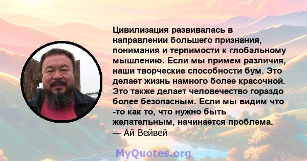 Цивилизация развивалась в направлении большего признания, понимания и терпимости к глобальному мышлению. Если мы примем различия, наши творческие способности бум. Это делает жизнь намного более красочной. Это также