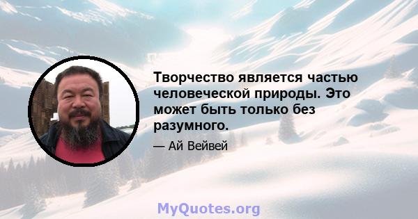 Творчество является частью человеческой природы. Это может быть только без разумного.