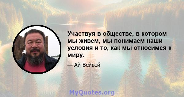 Участвуя в обществе, в котором мы живем, мы понимаем наши условия и то, как мы относимся к миру.