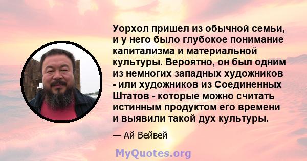 Уорхол пришел из обычной семьи, и у него было глубокое понимание капитализма и материальной культуры. Вероятно, он был одним из немногих западных художников - или художников из Соединенных Штатов - которые можно считать 