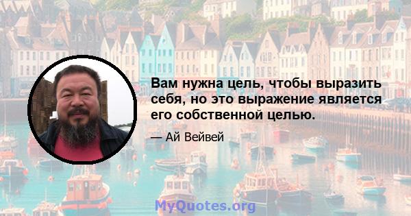 Вам нужна цель, чтобы выразить себя, но это выражение является его собственной целью.