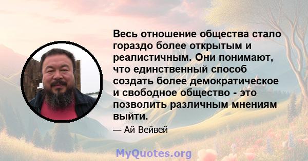 Весь отношение общества стало гораздо более открытым и реалистичным. Они понимают, что единственный способ создать более демократическое и свободное общество - это позволить различным мнениям выйти.