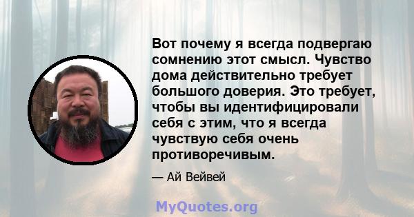 Вот почему я всегда подвергаю сомнению этот смысл. Чувство дома действительно требует большого доверия. Это требует, чтобы вы идентифицировали себя с этим, что я всегда чувствую себя очень противоречивым.