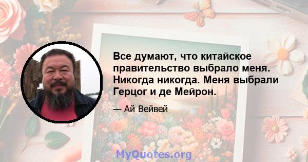 Все думают, что китайское правительство выбрало меня. Никогда никогда. Меня выбрали Герцог и де Мейрон.