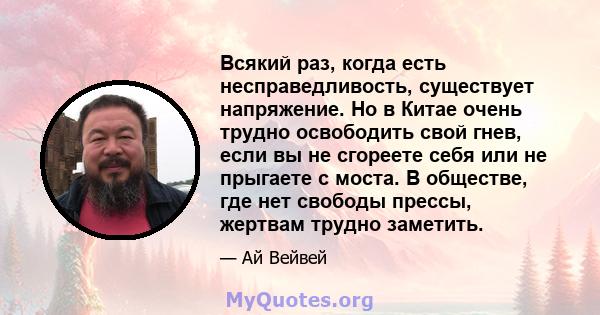 Всякий раз, когда есть несправедливость, существует напряжение. Но в Китае очень трудно освободить свой гнев, если вы не сгореете себя или не прыгаете с моста. В обществе, где нет свободы прессы, жертвам трудно заметить.