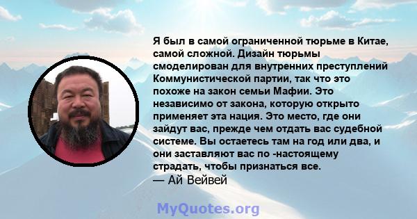 Я был в самой ограниченной тюрьме в Китае, самой сложной. Дизайн тюрьмы смоделирован для внутренних преступлений Коммунистической партии, так что это похоже на закон семьи Мафии. Это независимо от закона, которую