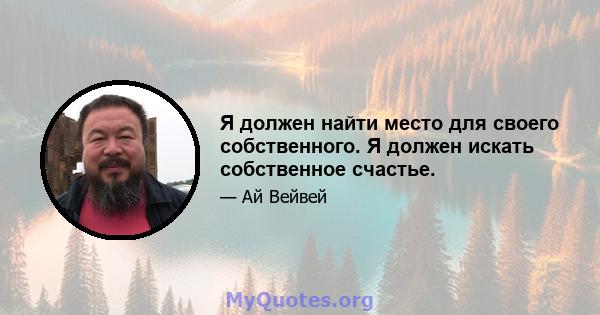 Я должен найти место для своего собственного. Я должен искать собственное счастье.