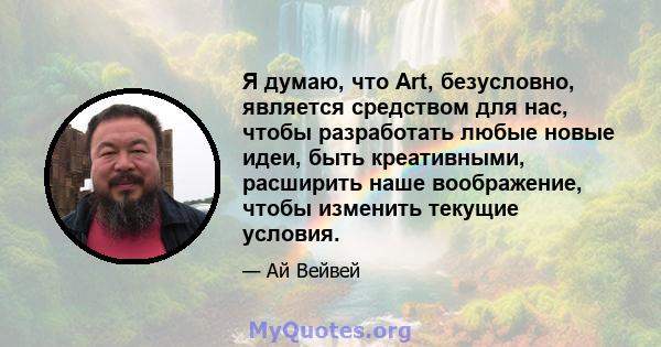 Я думаю, что Art, безусловно, является средством для нас, чтобы разработать любые новые идеи, быть креативными, расширить наше воображение, чтобы изменить текущие условия.