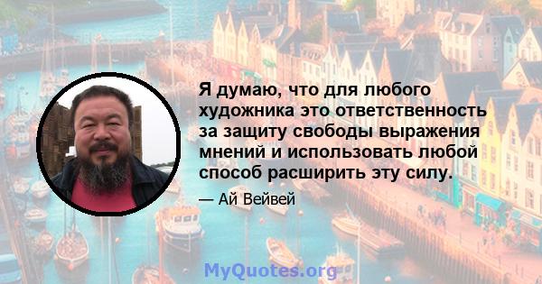 Я думаю, что для любого художника это ответственность за защиту свободы выражения мнений и использовать любой способ расширить эту силу.