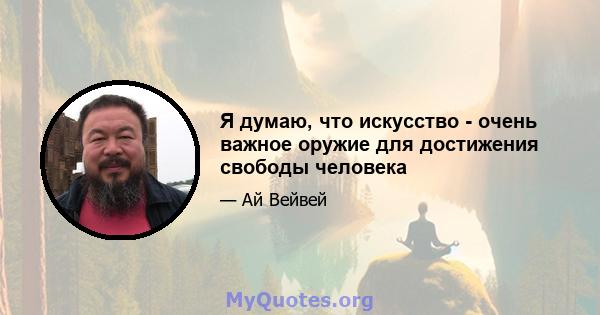 Я думаю, что искусство - очень важное оружие для достижения свободы человека