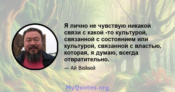 Я лично не чувствую никакой связи с какой -то культурой, связанной с состоянием или культурой, связанной с властью, которая, я думаю, всегда отвратительно.