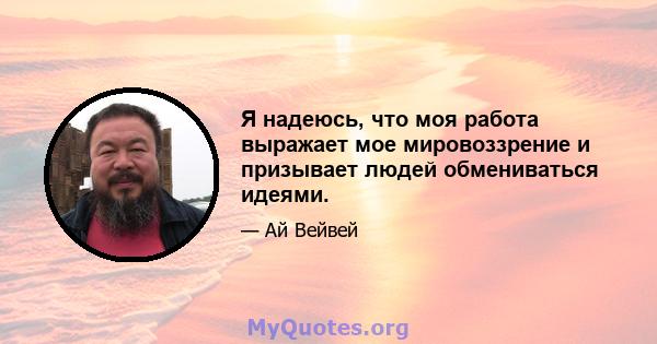 Я надеюсь, что моя работа выражает мое мировоззрение и призывает людей обмениваться идеями.