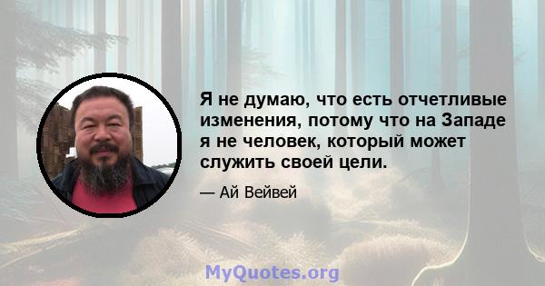 Я не думаю, что есть отчетливые изменения, потому что на Западе я не человек, который может служить своей цели.