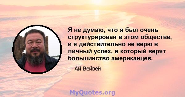 Я не думаю, что я был очень структурирован в этом обществе, и я действительно не верю в личный успех, в который верят большинство американцев.