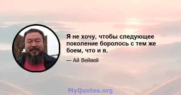 Я не хочу, чтобы следующее поколение боролось с тем же боем, что и я.