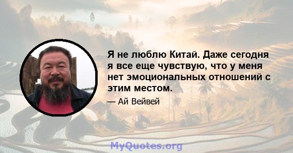 Я не люблю Китай. Даже сегодня я все еще чувствую, что у меня нет эмоциональных отношений с этим местом.