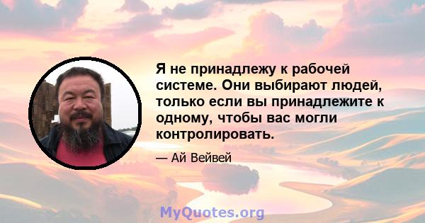 Я не принадлежу к рабочей системе. Они выбирают людей, только если вы принадлежите к одному, чтобы вас могли контролировать.