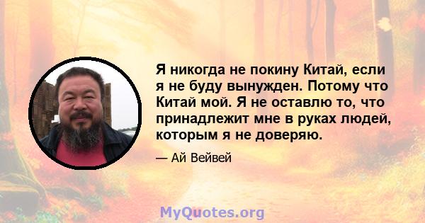 Я никогда не покину Китай, если я не буду вынужден. Потому что Китай мой. Я не оставлю то, что принадлежит мне в руках людей, которым я не доверяю.