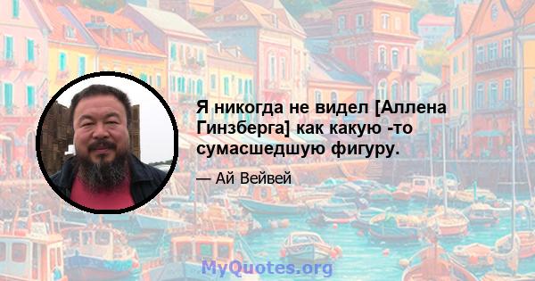 Я никогда не видел [Аллена Гинзберга] как какую -то сумасшедшую фигуру.