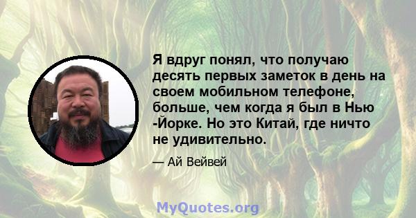 Я вдруг понял, что получаю десять первых заметок в день на своем мобильном телефоне, больше, чем когда я был в Нью -Йорке. Но это Китай, где ничто не удивительно.