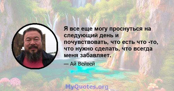 Я все еще могу проснуться на следующий день и почувствовать, что есть что -то, что нужно сделать, что всегда меня забавляет.