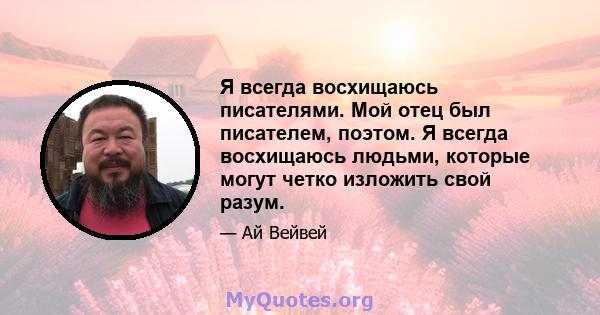 Я всегда восхищаюсь писателями. Мой отец был писателем, поэтом. Я всегда восхищаюсь людьми, которые могут четко изложить свой разум.