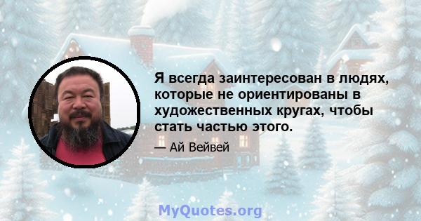 Я всегда заинтересован в людях, которые не ориентированы в художественных кругах, чтобы стать частью этого.