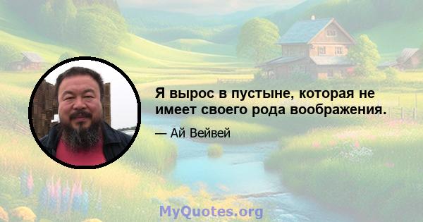 Я вырос в пустыне, которая не имеет своего рода воображения.