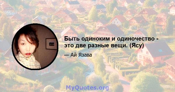 Быть одиноким и одиночество - это две разные вещи. (Ясу)