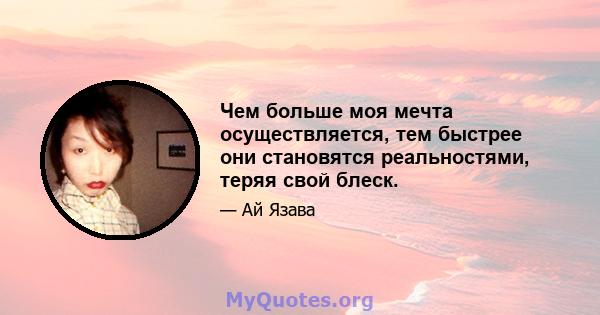 Чем больше моя мечта осуществляется, тем быстрее они становятся реальностями, теряя свой блеск.