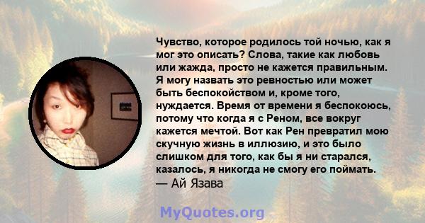 Чувство, которое родилось той ночью, как я мог это описать? Слова, такие как любовь или жажда, просто не кажется правильным. Я могу назвать это ревностью или может быть беспокойством и, кроме того, нуждается. Время от