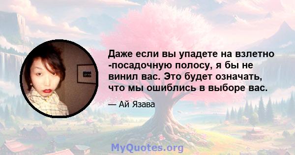 Даже если вы упадете на взлетно -посадочную полосу, я бы не винил вас. Это будет означать, что мы ошиблись в выборе вас.