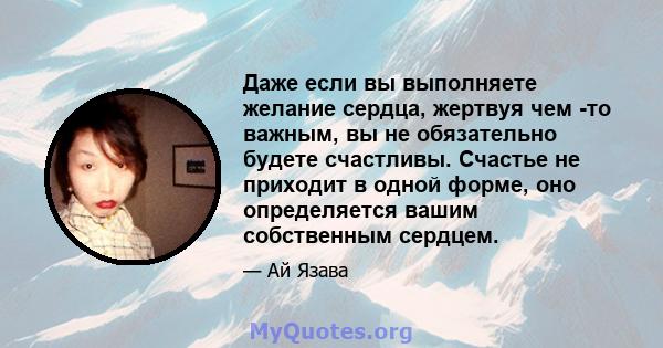 Даже если вы выполняете желание сердца, жертвуя чем -то важным, вы не обязательно будете счастливы. Счастье не приходит в одной форме, оно определяется вашим собственным сердцем.