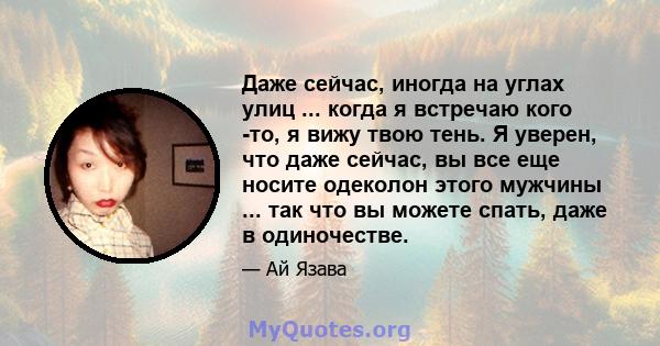 Даже сейчас, иногда на углах улиц ... когда я встречаю кого -то, я вижу твою тень. Я уверен, что даже сейчас, вы все еще носите одеколон этого мужчины ... так что вы можете спать, даже в одиночестве.