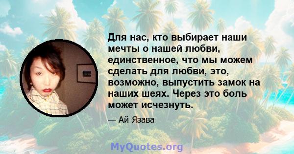 Для нас, кто выбирает наши мечты о нашей любви, единственное, что мы можем сделать для любви, это, возможно, выпустить замок на наших шеях. Через это боль может исчезнуть.