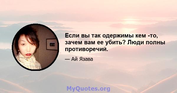 Если вы так одержимы кем -то, зачем вам ее убить? Люди полны противоречий.