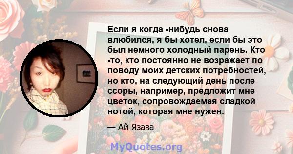 Если я когда -нибудь снова влюбился, я бы хотел, если бы это был немного холодный парень. Кто -то, кто постоянно не возражает по поводу моих детских потребностей, но кто, на следующий день после ссоры, например,