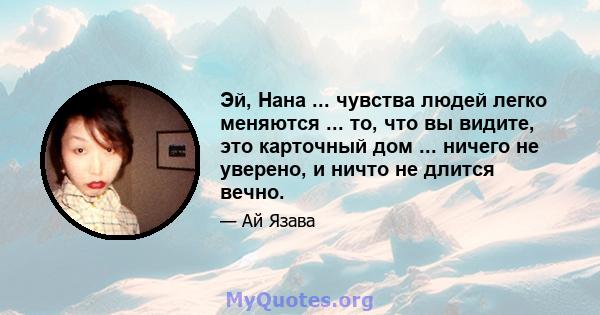 Эй, Нана ... чувства людей легко меняются ... то, что вы видите, это карточный дом ... ничего не уверено, и ничто не длится вечно.