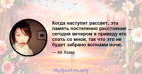 Когда наступит рассвет, эта память постепенно расстояния ... сегодня вечером я приведу его спать со мной, так что это не будет забрано волнами ночи.