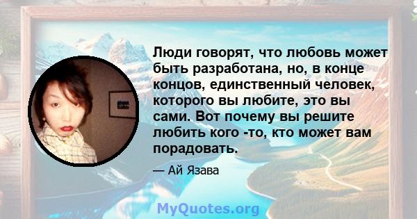 Люди говорят, что любовь может быть разработана, но, в конце концов, единственный человек, которого вы любите, это вы сами. Вот почему вы решите любить кого -то, кто может вам порадовать.