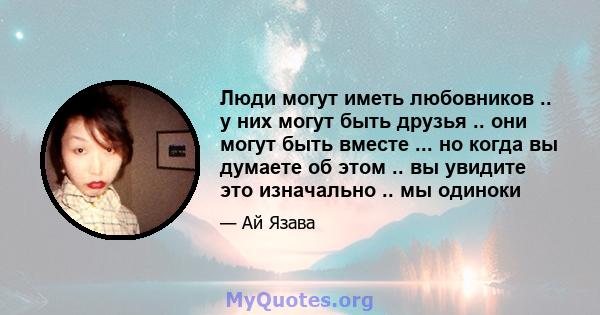 Люди могут иметь любовников .. у них могут быть друзья .. они могут быть вместе ... но когда вы думаете об этом .. вы увидите это изначально .. мы одиноки