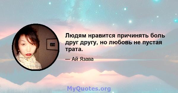 Людям нравится причинять боль друг другу, но любовь не пустая трата.