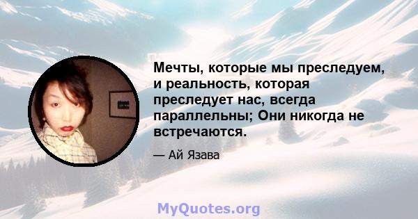 Мечты, которые мы преследуем, и реальность, которая преследует нас, всегда параллельны; Они никогда не встречаются.