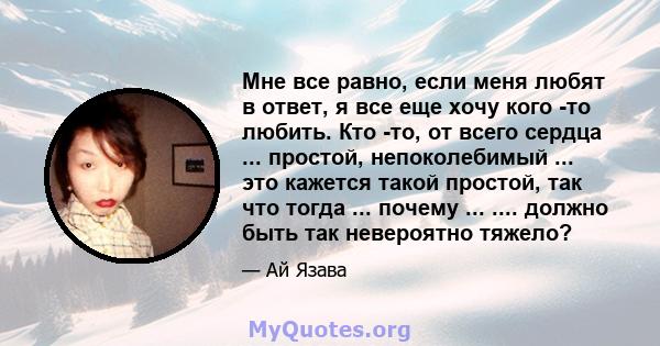 Мне все равно, если меня любят в ответ, я все еще хочу кого -то любить. Кто -то, от всего сердца ... простой, непоколебимый ... это кажется такой простой, так что тогда ... почему ... .... должно быть так невероятно