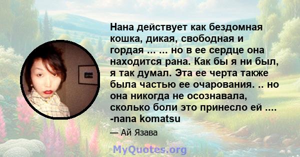 Нана действует как бездомная кошка, дикая, свободная и гордая ... ... но в ее сердце она находится рана. Как бы я ни был, я так думал. Эта ее черта также была частью ее очарования. .. но она никогда не осознавала,